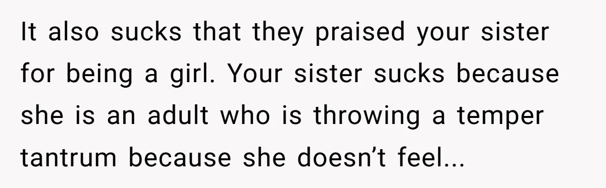 It also sucks that they praised your sister for being a girl. Your sister sucks because she is an adult who is throwing a temper tantrum because she doesn’t feel...