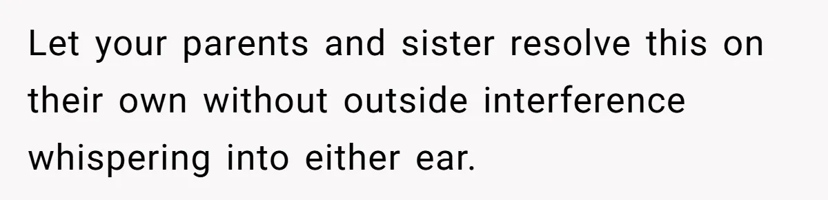 Let your parents and sister resolve this on their own without outside interference whispering into either ear.