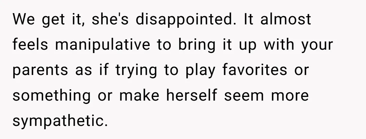 We get it, she's disappointed. It almost feels manipulative to bring it up with your parents as if trying to play favorites or something or make herself seem more sympathetic.