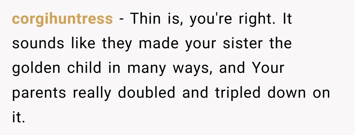 corgihuntress − Thin is, you're right. It sounds like they made your sister the golden child in many ways, and Your parents really doubled and tripled down on it.