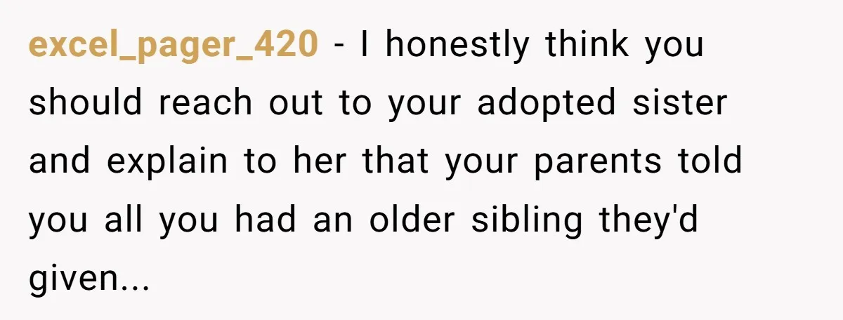 excel_pager_420 − I honestly think you should reach out to your adopted sister and explain to her that your parents told you all you had an older sibling they'd given...