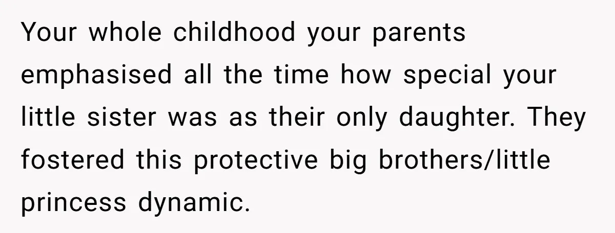 Your whole childhood your parents emphasised all the time how special your little sister was as their only daughter. They fostered this protective big brothers/little princess dynamic.