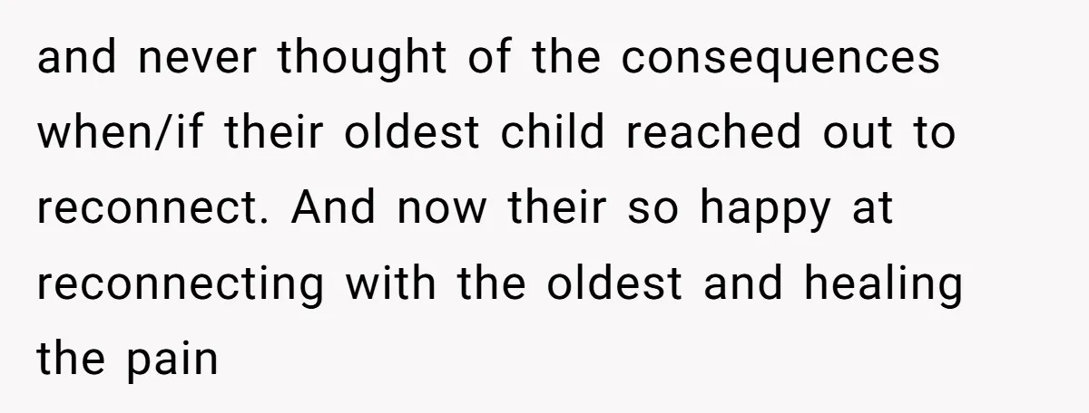 and never thought of the consequences when/if their oldest child reached out to reconnect. And now their so happy at reconnecting with the oldest and healing the pain