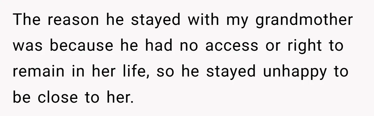 The reason he stayed with my grandmother was because he had no access or right to remain in her life, so he stayed unhappy to be close to her.