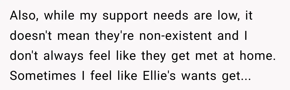 Also, while my support needs are low, it doesn't mean they're non-existent and I don't always feel like they get met at home. Sometimes I feel like Ellie's wants get...