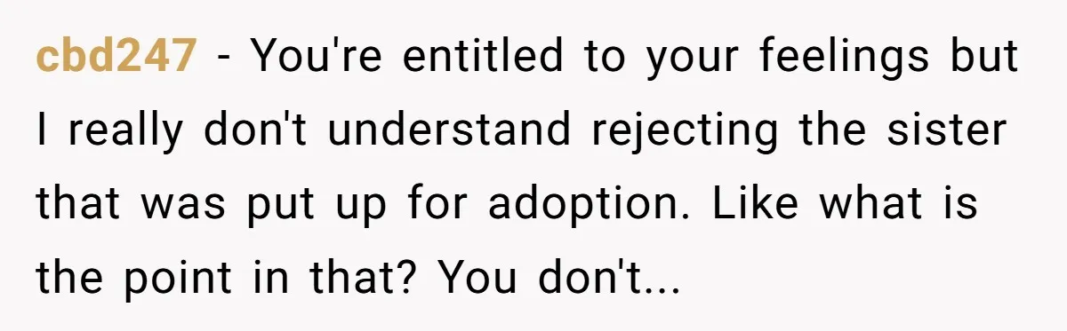 cbd247 − You're entitled to your feelings but I really don't understand rejecting the sister that was put up for adoption. Like what is the point in that? You don't...