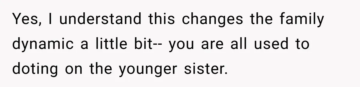 Yes, I understand this changes the family dynamic a little bit-- you are all used to doting on the younger sister.