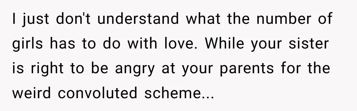 I just don't understand what the number of girls has to do with love. While your sister is right to be angry at your parents for the weird convoluted scheme...
