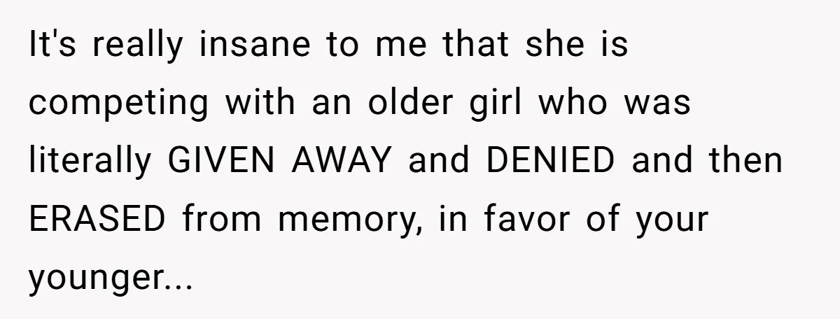 It's really insane to me that she is competing with an older girl who was literally GIVEN AWAY and DENIED and then ERASED from memory, in favor of your younger...
