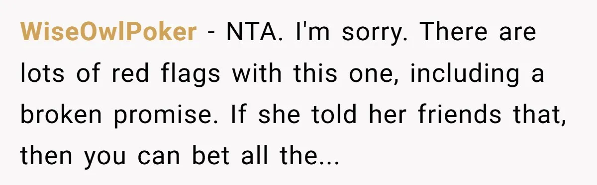 WiseOwlPoker − NTA. I'm sorry. There are lots of red flags with this one, including a broken promise. If she told her friends that, then you can bet all the...