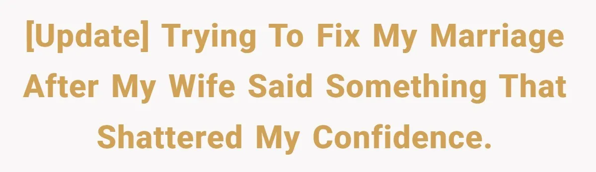 [UPDATE] Trying to fix my marriage after my wife said something that shattered my confidence.