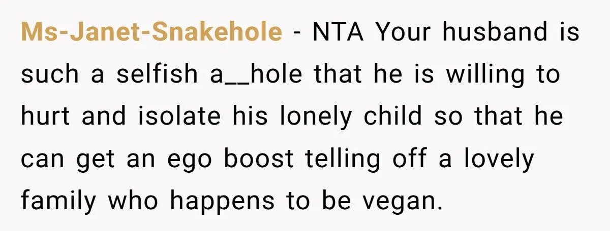 Ms-Janet-Snakehole − NTA Your husband is such a selfish a__hole that he is willing to hurt and isolate his lonely child so that he can get an ego boost telling...
