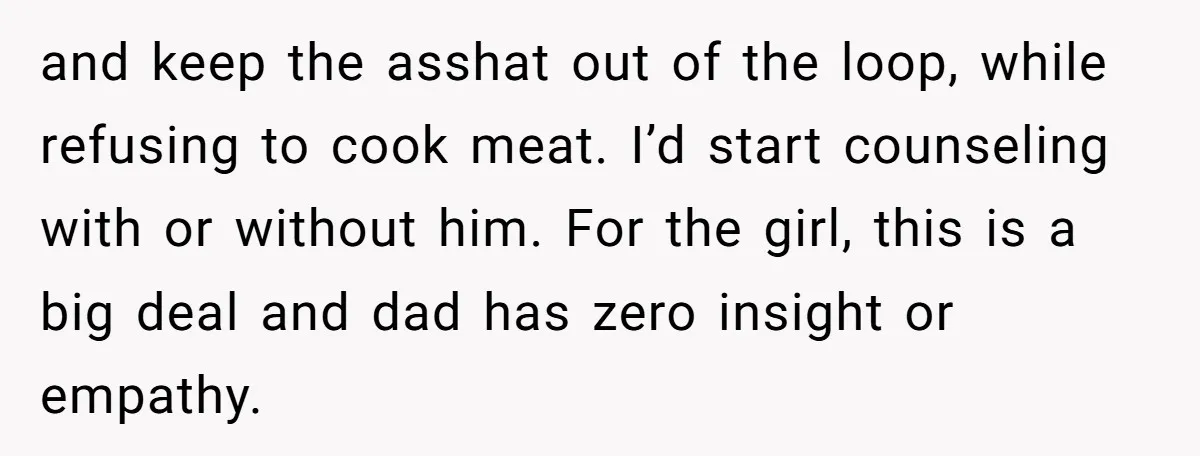 and keep the asshat out of the loop, while refusing to cook meat. I’d start counseling with or without him. For the girl, this is a big deal and dad...