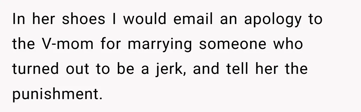 In her shoes I would email an apology to the V-mom for marrying someone who turned out to be a jerk, and tell her the punishment.