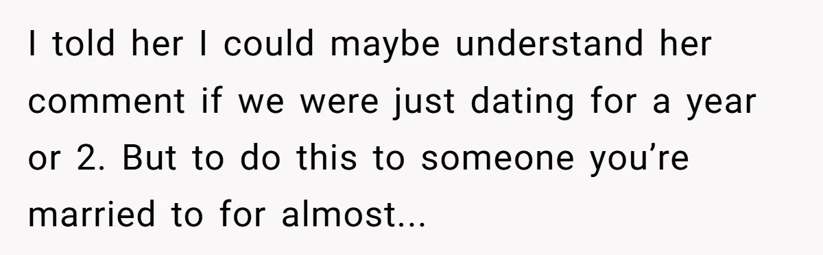 I told her I could maybe understand her comment if we were just dating for a year or 2. But to do this to someone you’re married to for almost...