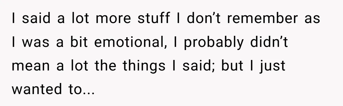 I said a lot more stuff I don’t remember as I was a bit emotional, I probably didn’t mean a lot the things I said; but I just wanted to...