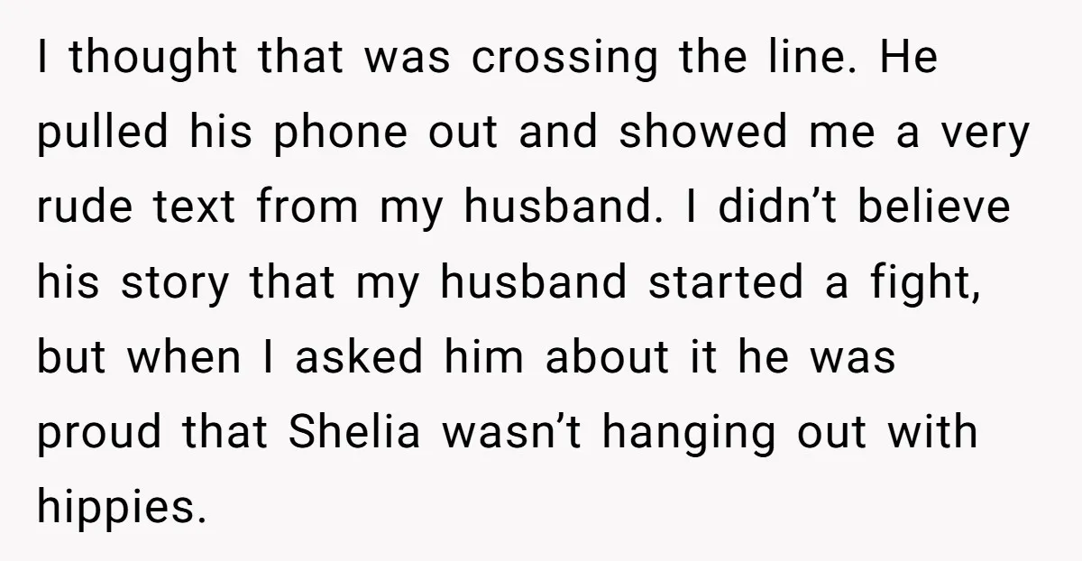 I thought that was crossing the line. He pulled his phone out and showed me a very rude text from my husband. I didn’t believe his story that my husband...