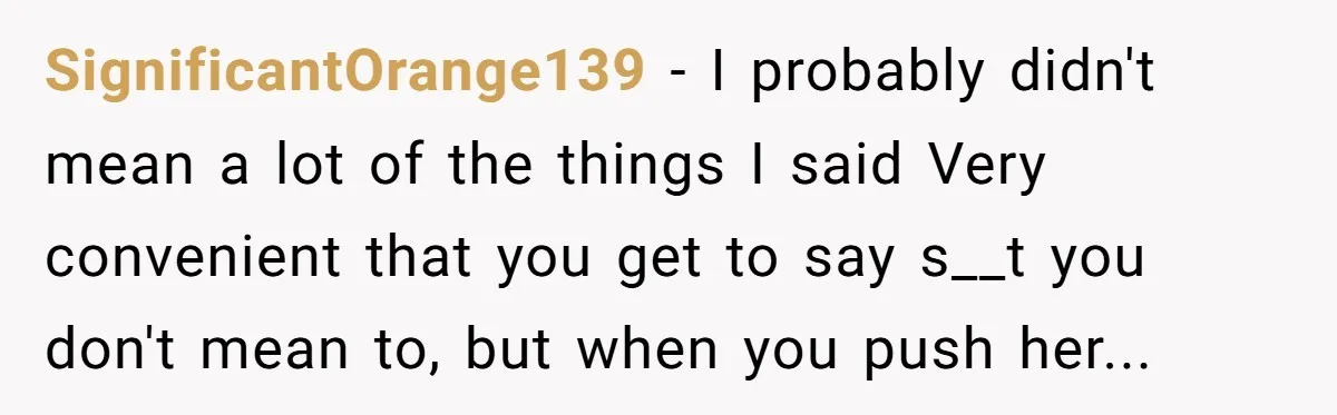 SignificantOrange139 − I probably didn't mean a lot of the things I said Very convenient that you get to say s__t you don't mean to, but when you push her...
