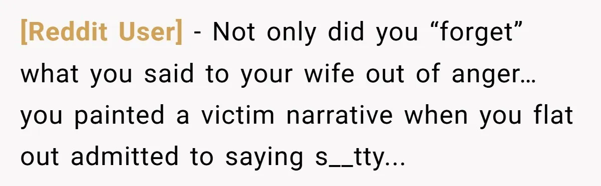 [Reddit User] − Not only did you “forget” what you said to your wife out of anger… you painted a victim narrative when you flat out admitted to saying s__tty...