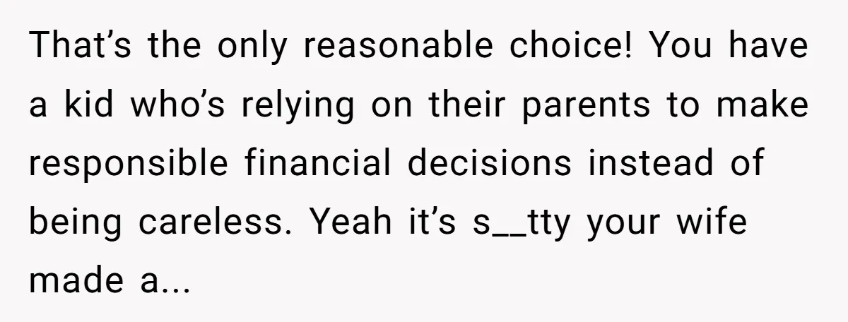 That’s the only reasonable choice! You have a kid who’s relying on their parents to make responsible financial decisions instead of being careless. Yeah it’s s__tty your wife made a...