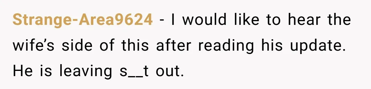 Strange-Area9624 − I would like to hear the wife’s side of this after reading his update. He is leaving s__t out.