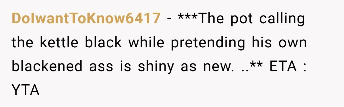 DoIwantToKnow6417 − ***The pot calling the kettle black while pretending his own blackened ass is shiny as new. ..** ETA : YTA