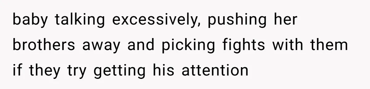 baby talking excessively, pushing her brothers away and picking fights with them if they try getting his attention