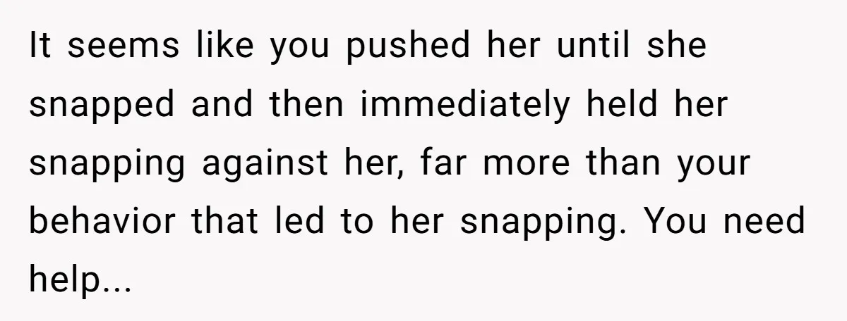 It seems like you pushed her until she snapped and then immediately held her snapping against her, far more than your behavior that led to her snapping. You need help...