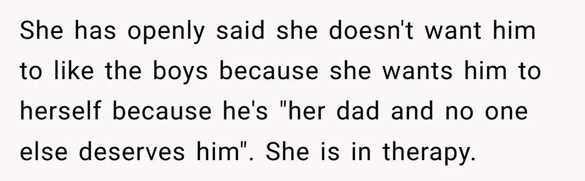She has openly said she doesn't want him to like the boys because she wants him to herself because he's "her dad and no one else deserves him". She is...