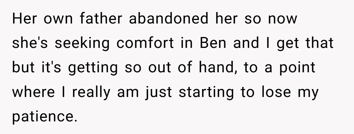 Her own father abandoned her so now she's seeking comfort in Ben and I get that but it's getting so out of hand, to a point where I really am...