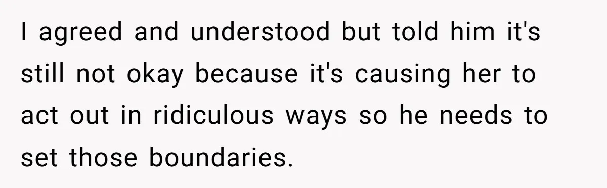 I agreed and understood but told him it's still not okay because it's causing her to act out in ridiculous ways so he needs to set those boundaries.