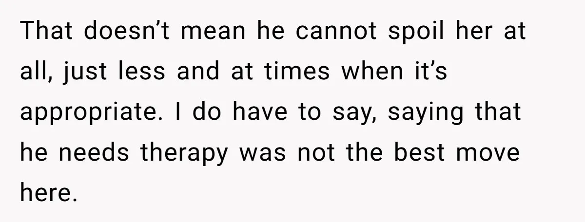 That doesn’t mean he cannot spoil her at all, just less and at times when it’s appropriate. I do have to say, saying that he needs therapy was not the...