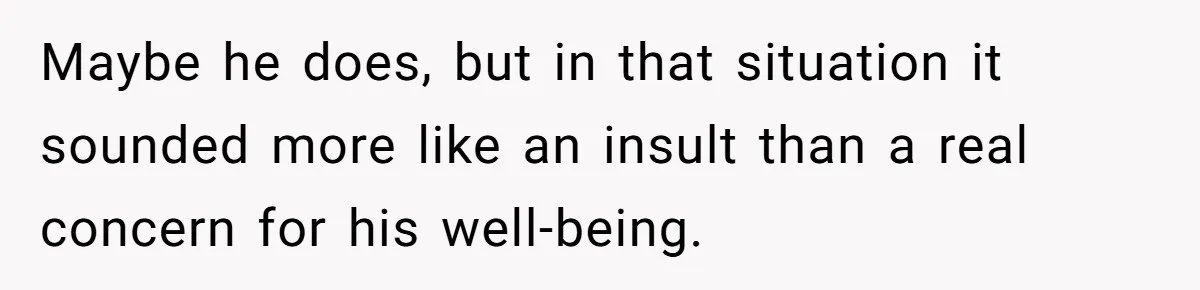 Maybe he does, but in that situation it sounded more like an insult than a real concern for his well-being.