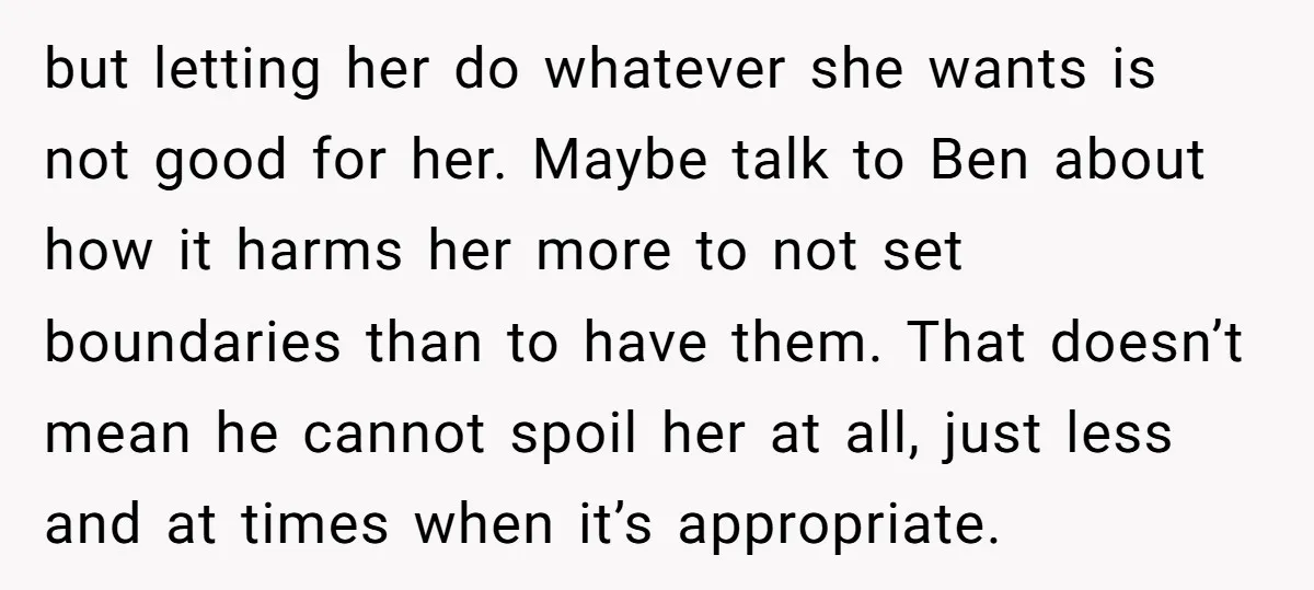 but letting her do whatever she wants is not good for her. Maybe talk to Ben about how it harms her more to not set boundaries than to have them....