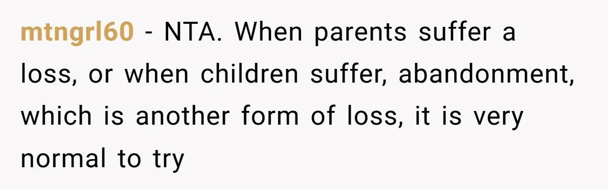 mtngrl60 − NTA. When parents suffer a loss, or when children suffer, abandonment, which is another form of loss, it is very normal to try