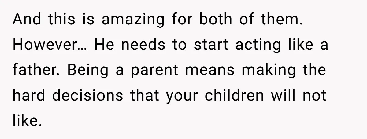 And this is amazing for both of them. However… He needs to start acting like a father. Being a parent means making the hard decisions that your children will not...