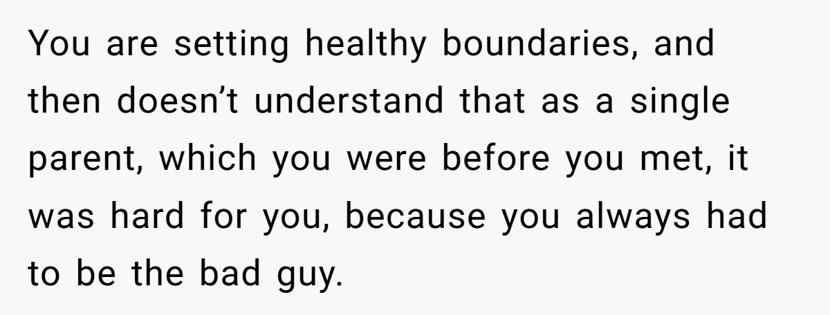 You are setting healthy boundaries, and then doesn’t understand that as a single parent, which you were before you met, it was hard for you, because you always had to...