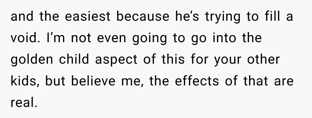 and the easiest because he’s trying to fill a void. I’m not even going to go into the golden child aspect of this for your other kids, but believe me,...