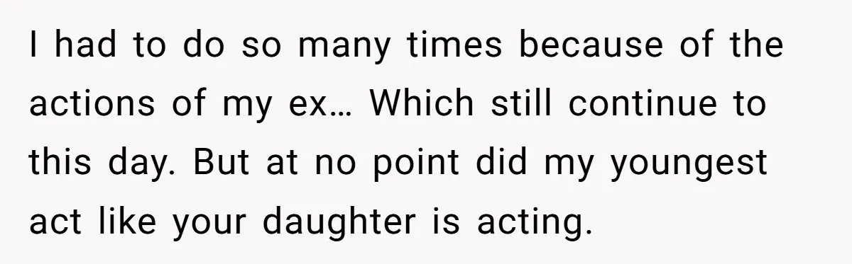 I had to do so many times because of the actions of my ex… Which still continue to this day. But at no point did my youngest act like your...