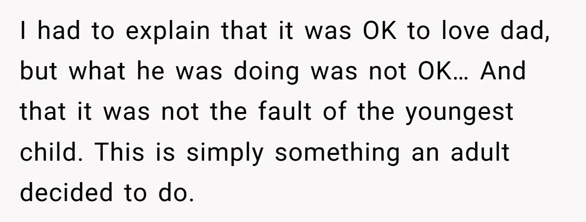 I had to explain that it was OK to love dad, but what he was doing was not OK… And that it was not the fault of the youngest child....