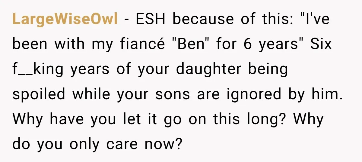 LargeWiseOwl − ESH because of this: "I've been with my fiancé "Ben" for 6 years" Six f__king years of your daughter being spoiled while your sons are ignored by him....