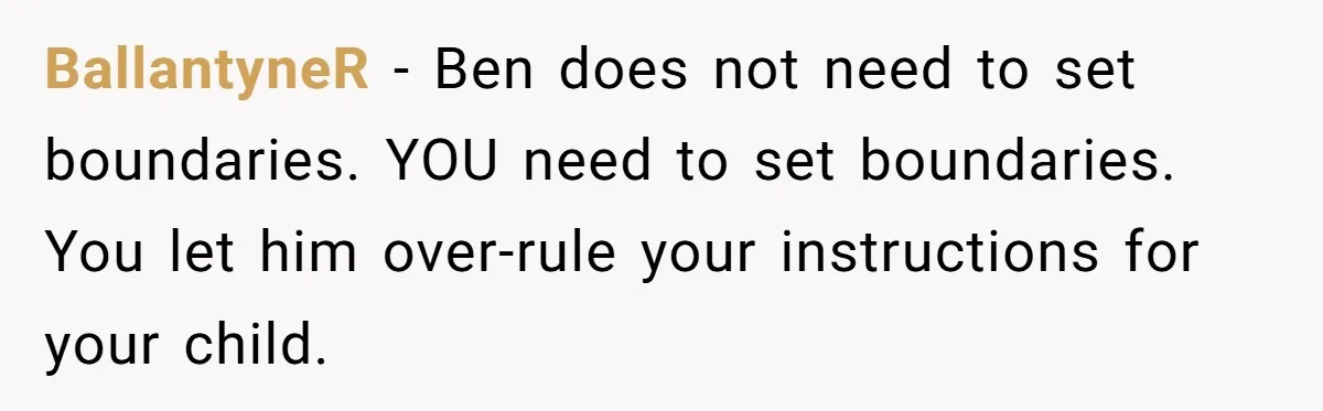 BallantyneR − Ben does not need to set boundaries. YOU need to set boundaries. You let him over-rule your instructions for your child.