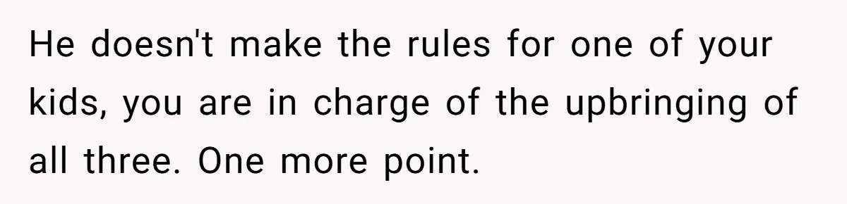 He doesn't make the rules for one of your kids, you are in charge of the upbringing of all three. One more point.