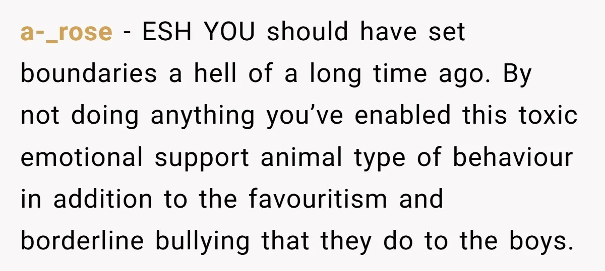 a-_rose − ESH YOU should have set boundaries a hell of a long time ago. By not doing anything you’ve enabled this toxic emotional support animal type of behaviour in...