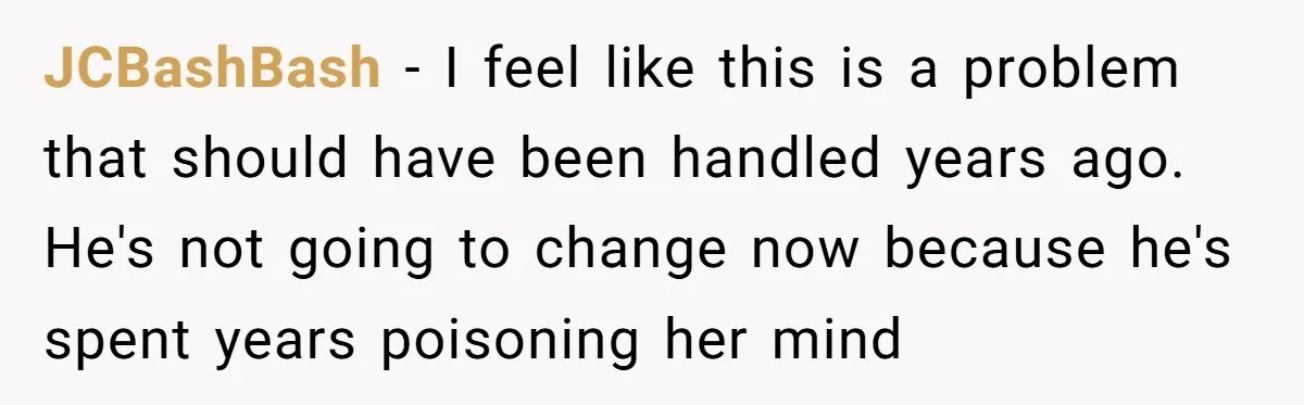 JCBashBash − I feel like this is a problem that should have been handled years ago. He's not going to change now because he's spent years poisoning her mind