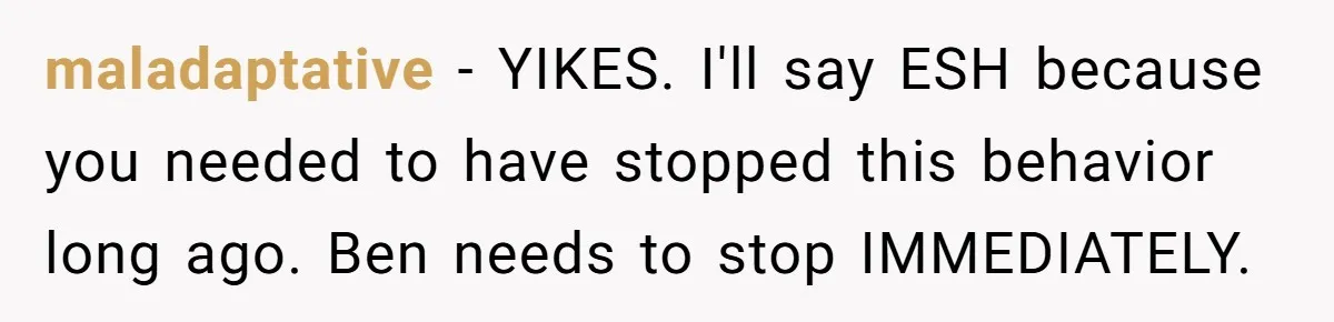 maladaptative − YIKES. I'll say ESH because you needed to have stopped this behavior long ago. Ben needs to stop IMMEDIATELY.