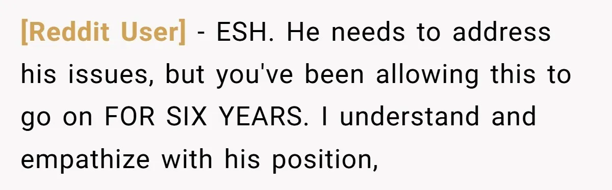 [Reddit User] − ESH. He needs to address his issues, but you've been allowing this to go on FOR SIX YEARS. I understand and empathize with his position,
