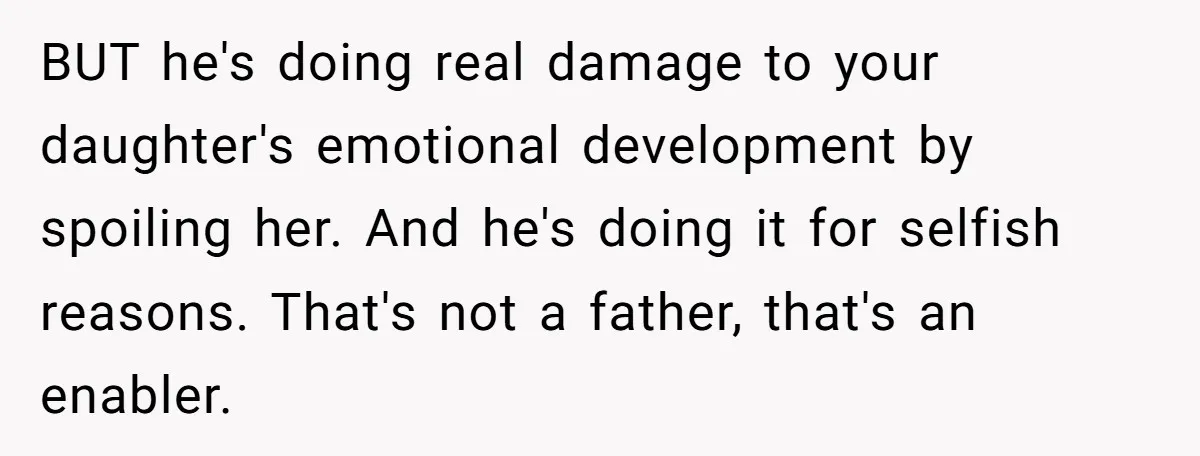 BUT he's doing real damage to your daughter's emotional development by spoiling her. And he's doing it for selfish reasons. That's not a father, that's an enabler.