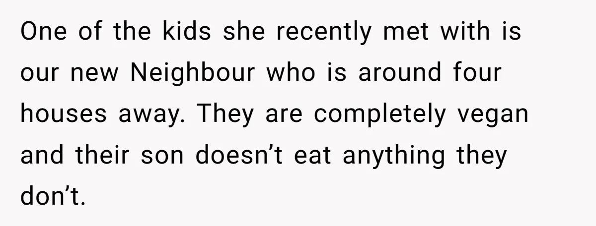 One of the kids she recently met with is our new Neighbour who is around four houses away. They are completely vegan and their son doesn’t eat anything they don’t.