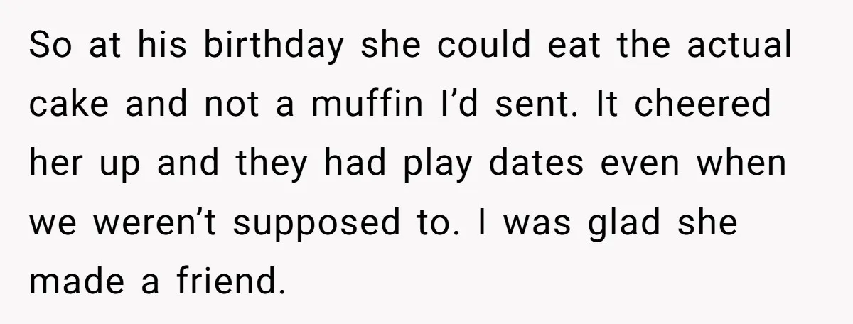 So at his birthday she could eat the actual cake and not a muffin I’d sent. It cheered her up and they had play dates even when we weren’t supposed...